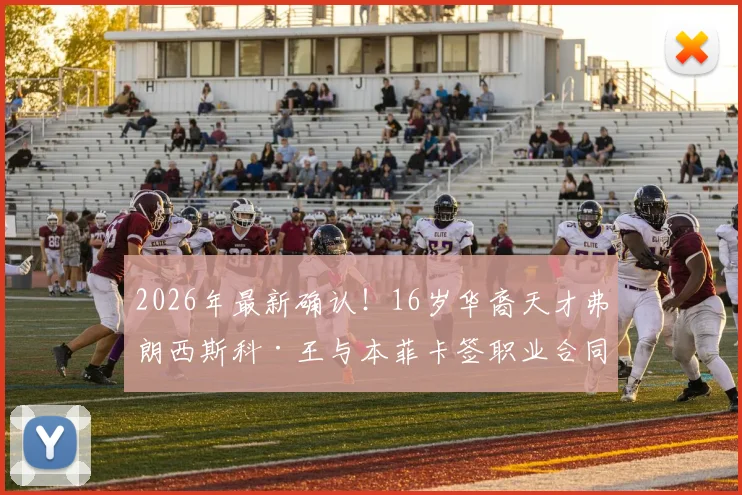 2026年最新确认！16岁华裔天才弗朗西斯科·王与本菲卡签职业合同，他的真实水平与未来前景深度分析