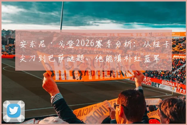 安东尼·戈登2026赛季分析：从纽卡尖刀到巴萨谜题，他能填补红蓝军团哪块拼图？