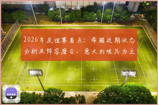 2026年友谊赛看点:希腊近期状态分析及阵容磨合,意大利练兵为主阵容预测