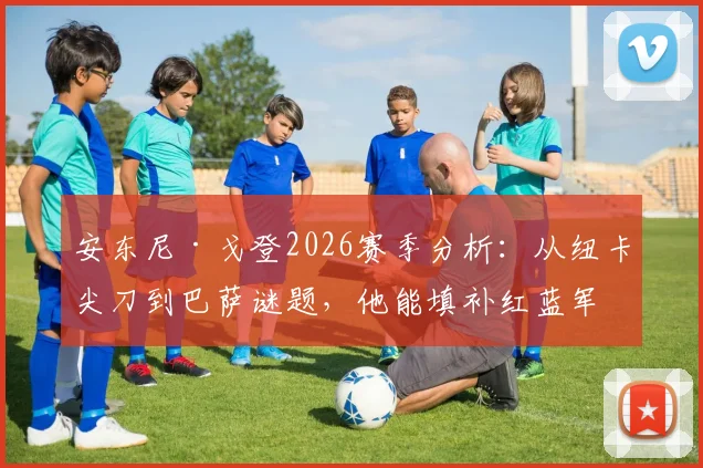 安东尼·戈登2026赛季分析:从纽卡尖刀到巴萨谜题,他能填补红蓝军团哪块拼图?