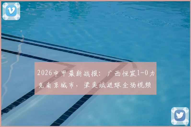 2026中甲最新战报：广西恒宸1-0力克南京城市，梁奕斌进球全场视频集锦回顾