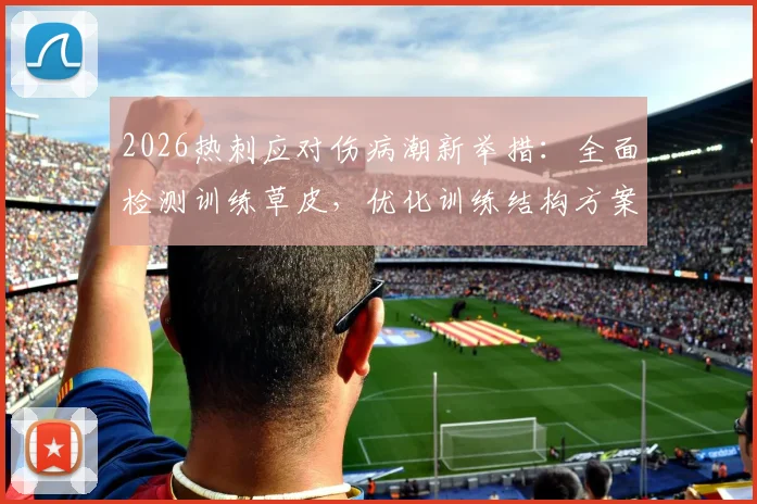 2026热刺应对伤病潮新举措:全面检测训练草皮,优化训练结构方案详解