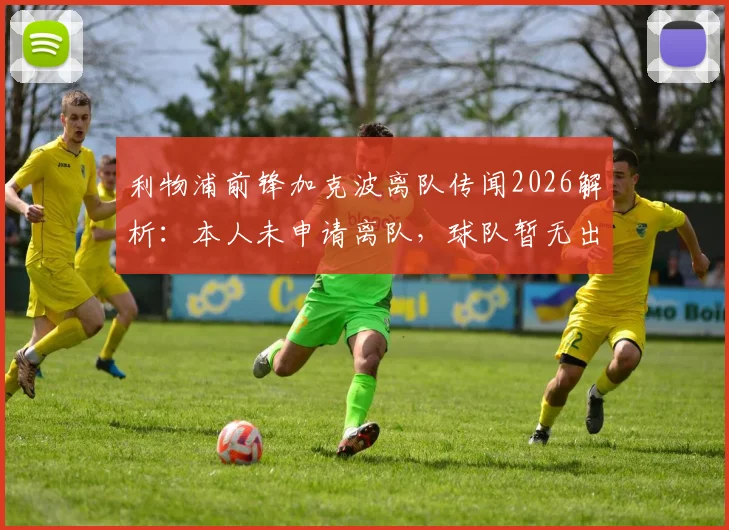 利物浦前锋加克波离队传闻2026解析:本人未申请离队,球队暂无出售计划,球员未来前景如何?
