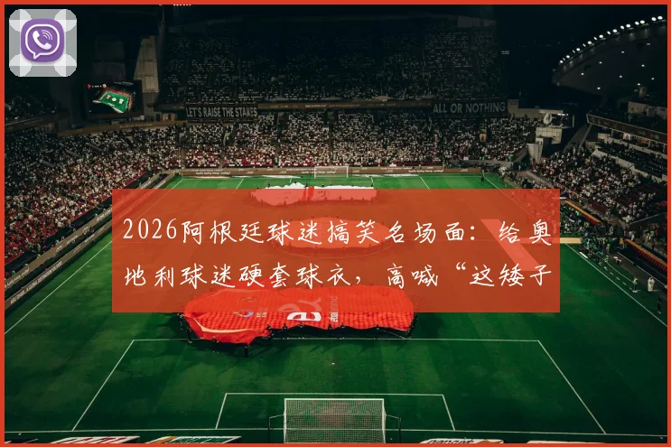 2026阿根廷球迷搞笑名场面:给奥地利球迷硬套球衣,高喊“这矮子是阿根廷人”视频与梗文化解析