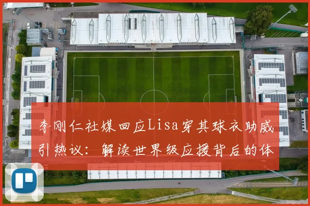 李刚仁社媒回应Lisa穿其球衣助威引热议:解读世界级应援背后的体育娱乐联动