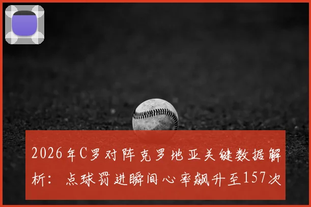 2026年C罗对阵克罗地亚关键数据解析：点球罚进瞬间心率飙升至157次_分钟，揭示顶级球星高压状态下的生理反应