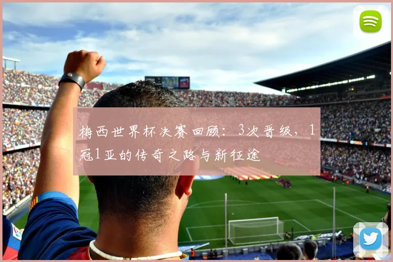 梅西世界杯决赛回顾：3次晋级，1冠1亚的传奇之路与新征途