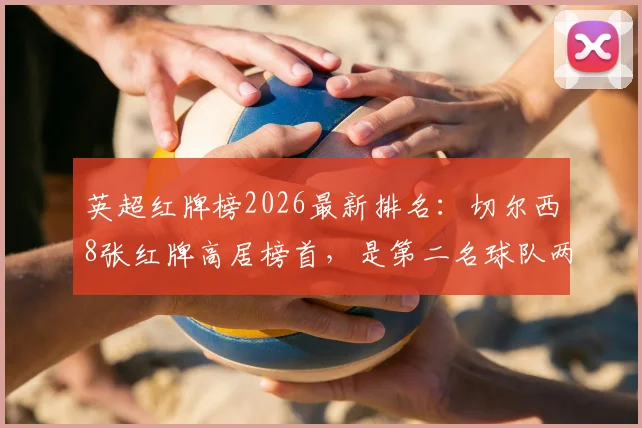 英超红牌榜2026最新排名：切尔西8张红牌高居榜首，是第二名球队两倍，数据统计与原因深度分析