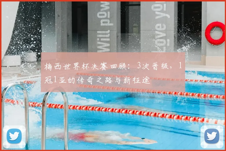 梅西世界杯决赛回顾:3次晋级,1冠1亚的传奇之路与新征途