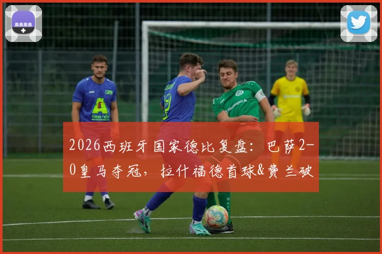 2026西班牙国家德比复盘:巴萨2-0皇马夺冠,拉什福德首球&费兰破门背后,哈维战术完胜