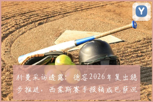 科曼采访透露:德容2026年复出稳步推进,西蒙斯赛季报销成巴萨沉重打击