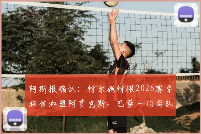 阿斯报确认:特尔施特根2026赛季租借加盟阿贾克斯,巴萨一门离队影响几何?