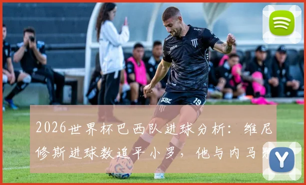 2026世界杯巴西队进球分析：维尼修斯进球数追平小罗，他与内马尔成队内唯二进球超1球球员
