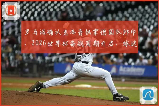 罗马诺确认克洛普执掌德国队帅印，2026世界杯备战周期开启，球迷热议战术革新