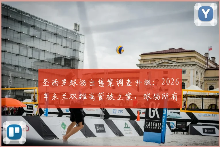 圣西罗球场出售案调查升级：2026年米兰双雄高管被立案，球场所有权何去何从