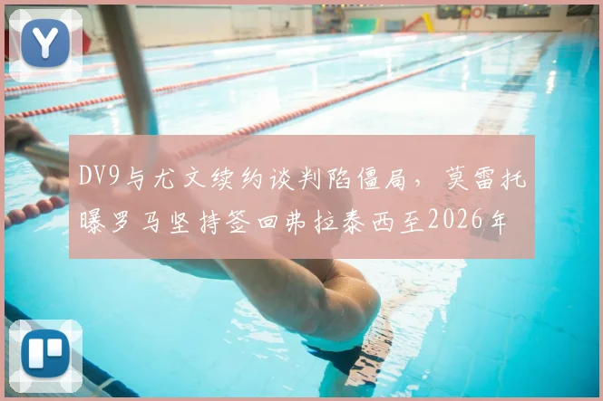 DV9与尤文续约谈判陷僵局，莫雷托曝罗马坚持签回弗拉泰西至2026年