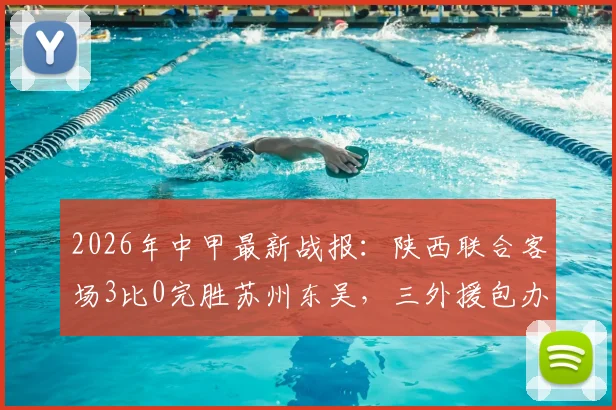 2026年中甲最新战报：陕西联合客场3比0完胜苏州东吴，三外援包办进球，赛后复盘与精彩集锦