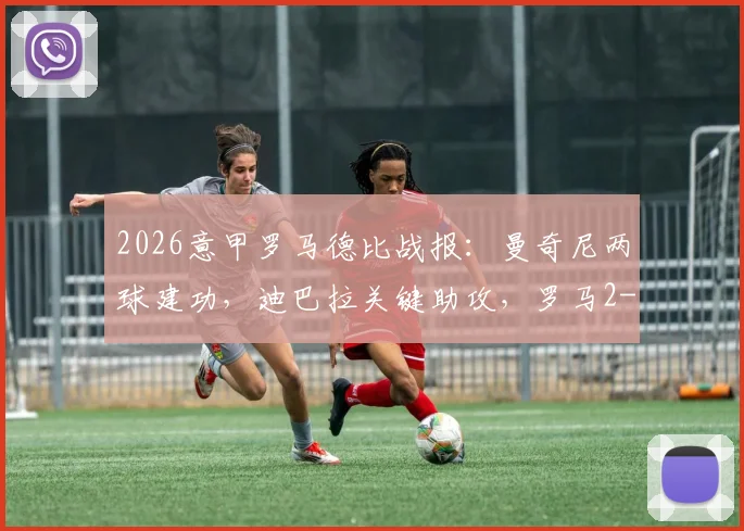 2026意甲罗马德比战报:曼奇尼两球建功,迪巴拉关键助攻,罗马2-0力克十人拉齐奥,红牌争议引热议