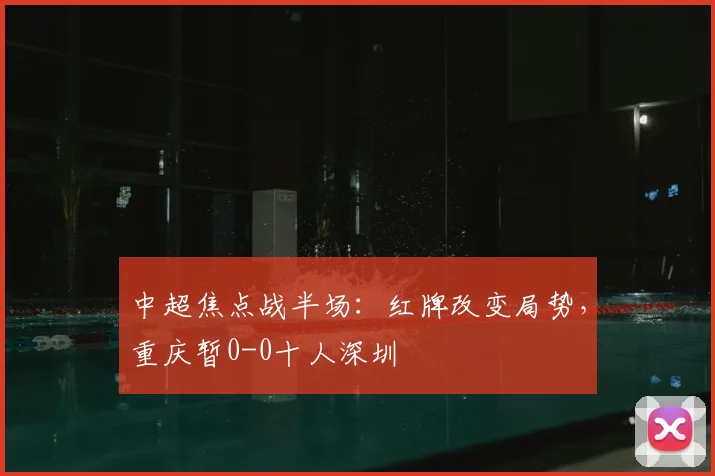 中超焦点战半场：红牌改变局势，重庆暂0-0十人深圳