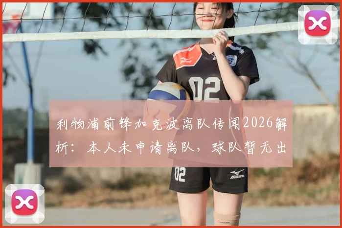 利物浦前锋加克波离队传闻2026解析：本人未申请离队，球队暂无出售计划，球员未来前景如何？