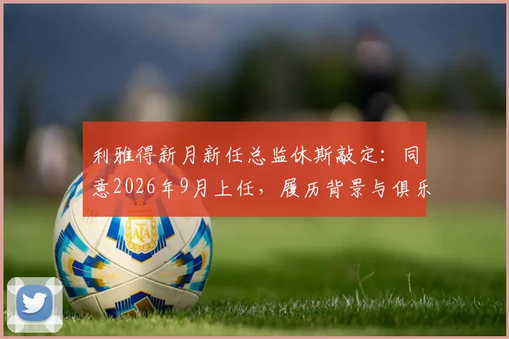 利雅得新月新任总监休斯敲定:同意2026年9月上任,履历背景与俱乐部引援策略深度解析