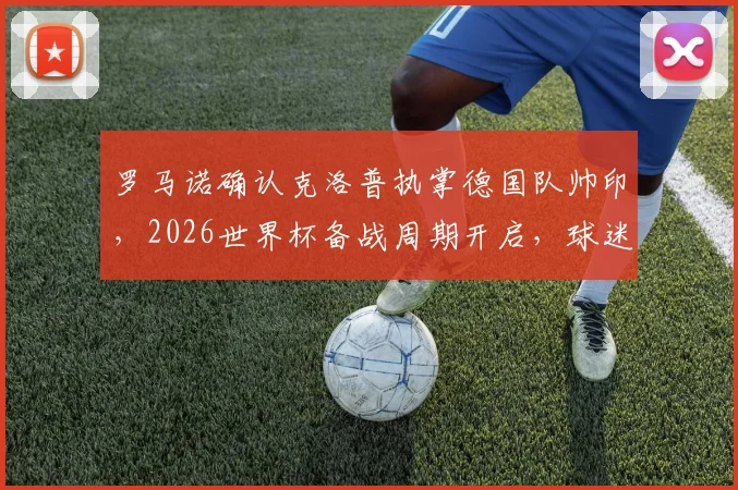 罗马诺确认克洛普执掌德国队帅印,2026世界杯备战周期开启,球迷热议战术革新