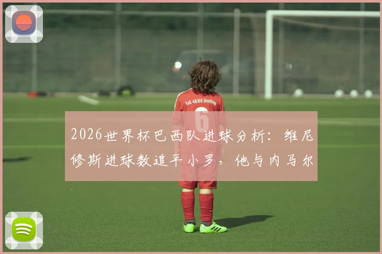 2026世界杯巴西队进球分析:维尼修斯进球数追平小罗,他与内马尔成队内唯二进球超1球球员