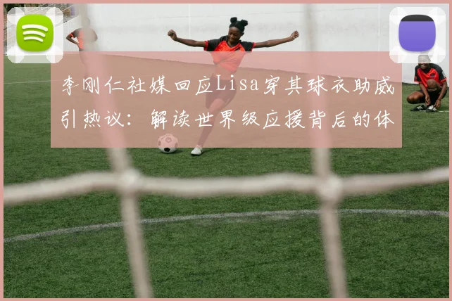 李刚仁社媒回应Lisa穿其球衣助威引热议：解读世界级应援背后的体育娱乐联动