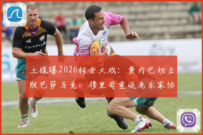 土媒曝2026转会大戏：费内巴切击败巴萨马竞，穆里奇重返老东家协议达成，转会细节全解析