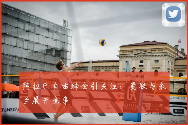 阿拉巴自由转会引关注,曼联与米兰展开竞争
