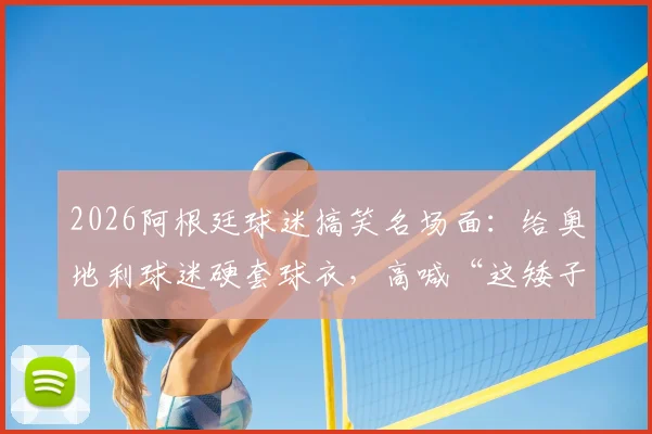 2026阿根廷球迷搞笑名场面:给奥地利球迷硬套球衣,高喊“这矮子是阿根廷人”视频与梗文化解析