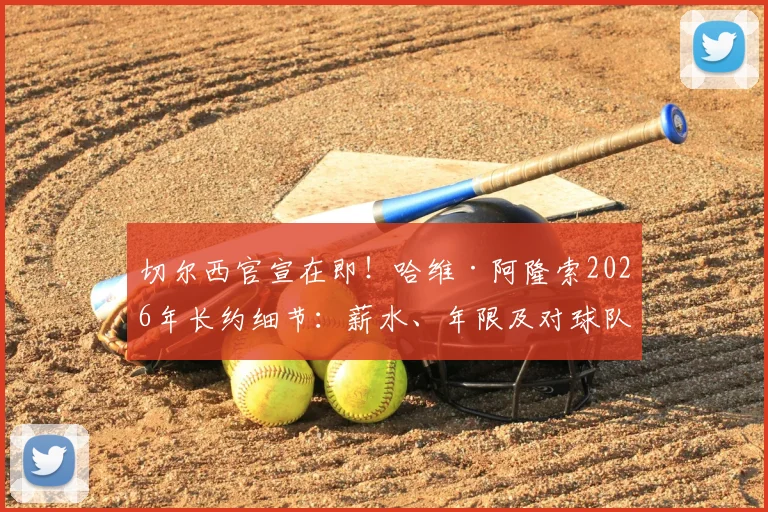 切尔西官宣在即!哈维·阿隆索2026年长约细节:薪水、年限及对球队战术体系影响分析