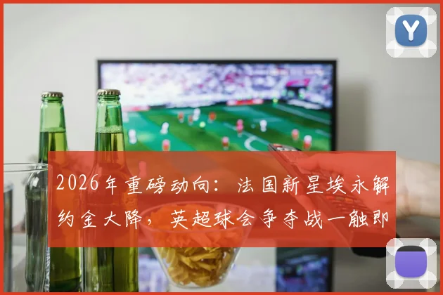 2026年重磅动向:法国新星埃永解约金大降,英超球会争夺战一触即发!转会窗关键信息解读