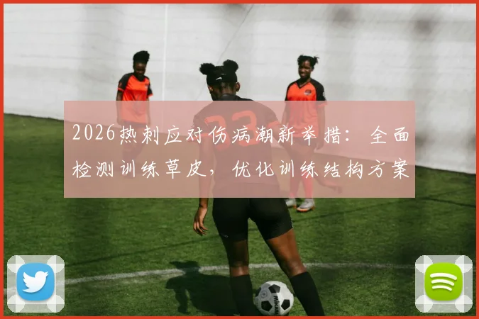 2026热刺应对伤病潮新举措：全面检测训练草皮，优化训练结构方案详解