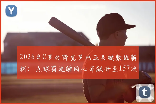 2026年C罗对阵克罗地亚关键数据解析:点球罚进瞬间心率飙升至157次_分钟,揭示顶级球星高压状态下的生理反应