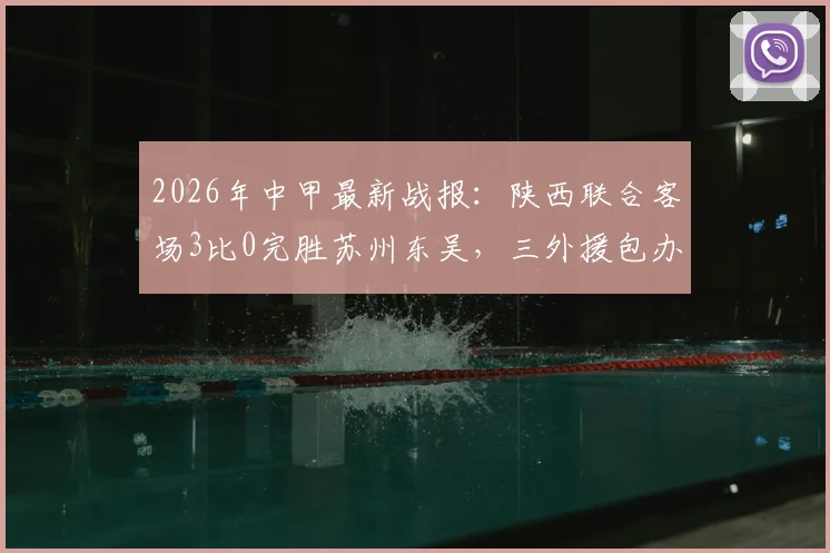 2026年中甲最新战报：陕西联合客场3比0完胜苏州东吴，三外援包办进球，赛后复盘与精彩集锦