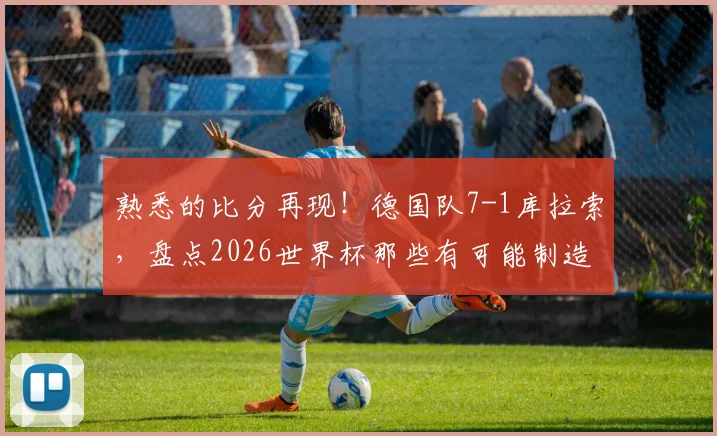 熟悉的比分再现!德国队7-1库拉索,盘点2026世界杯那些有可能制造惨案的劲旅