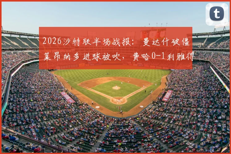 2026沙特联半场战报：曼达什破僵莱昂纳多进球被吹，费哈0-1利雅得新月，附最新积分榜及争议判罚解读