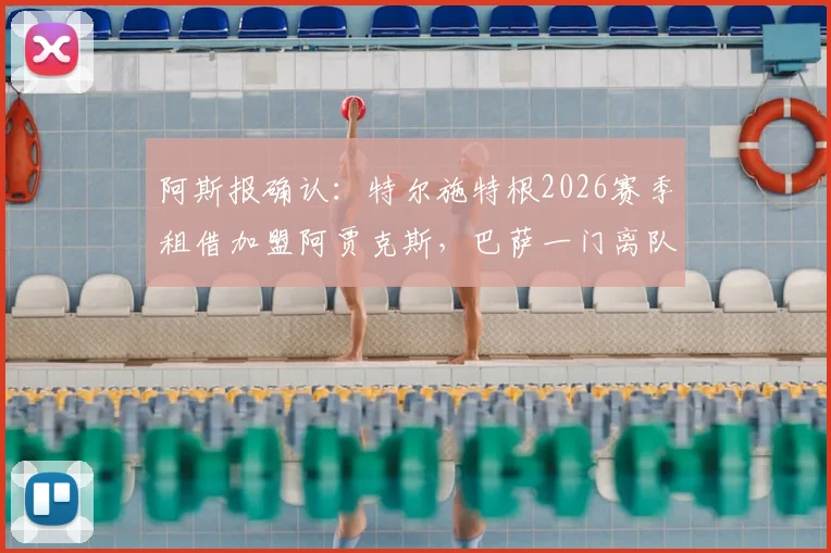 阿斯报确认：特尔施特根2026赛季租借加盟阿贾克斯，巴萨一门离队影响几何？