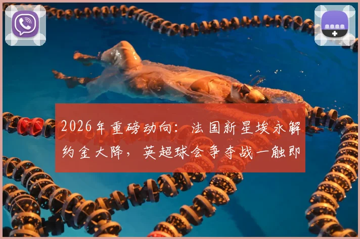 2026年重磅动向:法国新星埃永解约金大降,英超球会争夺战一触即发!转会窗关键信息解读