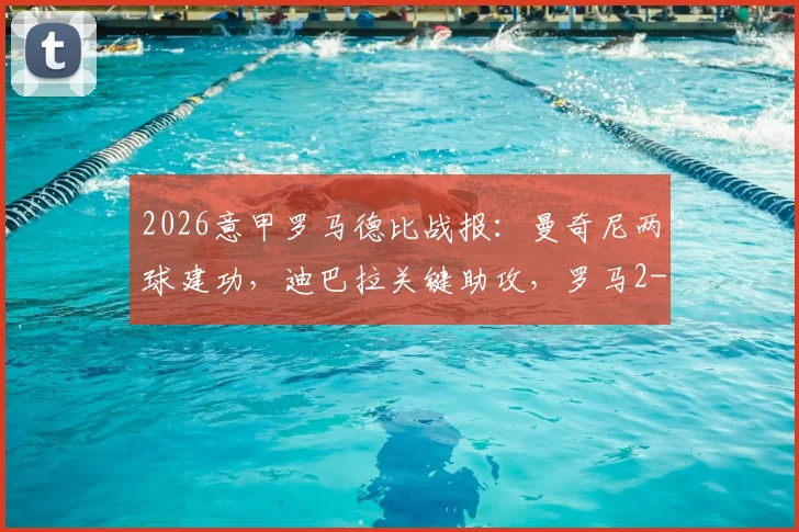 2026意甲罗马德比战报：曼奇尼两球建功，迪巴拉关键助攻，罗马2-0力克十人拉齐奥，红牌争议引热议