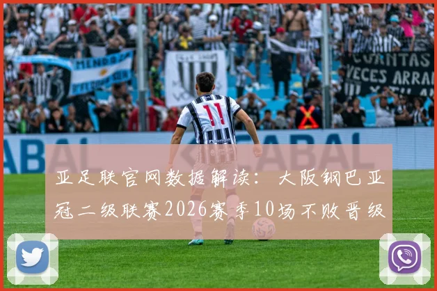 亚足联官网数据解读：大阪钢巴亚冠二级联赛2026赛季10场不败晋级之路，淘汰赛阶段抗压能力深度分析
