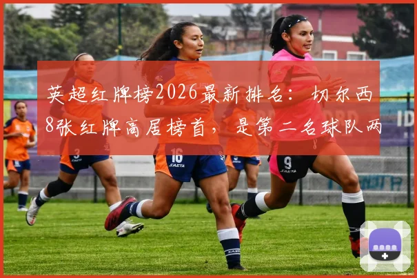 英超红牌榜2026最新排名:切尔西8张红牌高居榜首,是第二名球队两倍,数据统计与原因深度分析